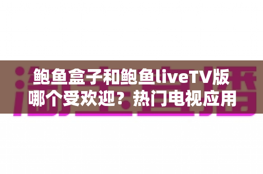 鲍鱼盒子和鲍鱼liveTV版哪个受欢迎？热门电视应用全面对比与实用选择指南