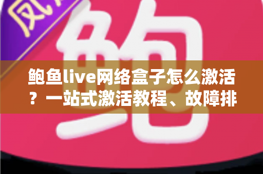 鲍鱼live网络盒子怎么激活?一站式激活教程、故障排查与使用指南全解析 鲍鱼live网络盒子怎么激活?一站式激活教程、故障排查与使用指南全解析