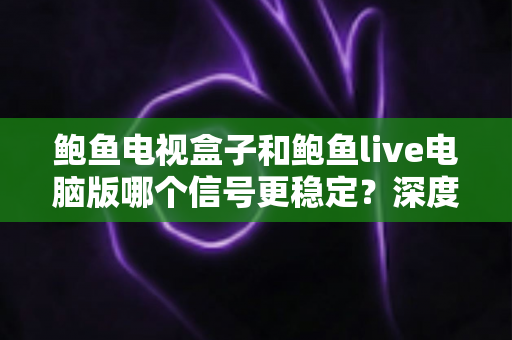 鲍鱼电视盒子和鲍鱼live电脑版哪个信号更稳定？深度对比与流畅观看全攻略