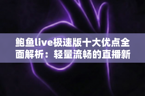 鲍鱼live极速版十大优点全面解析:轻量流畅的直播新选择 鲍鱼live极速版十大优点全面解析:轻量流畅的直播新选择
