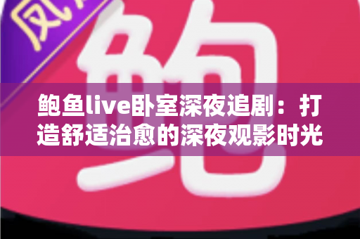 鲍鱼live卧室深夜追剧：打造舒适治愈的深夜观影时光全攻略