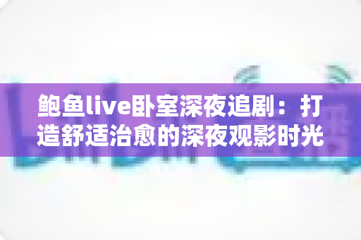 鲍鱼live卧室深夜追剧：打造舒适治愈的深夜观影时光全攻略