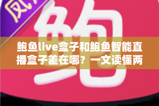 鲍鱼live盒子和鲍鱼智能直播盒子差在哪？一文读懂两款直播设备的核心区别与选购建议