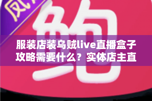 服装店装乌贼live直播盒子攻略需要什么?实体店主直播带货全方位准备清单与实操指南 服装店装乌贼live直播盒子攻略需要什么?实体店主直播带货全方位准备清单与实操指南