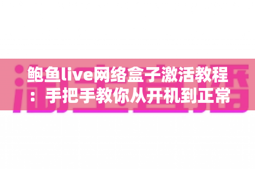鲍鱼live网络盒子激活教程:手把手教你从开机到正常使用的完整指南 鲍鱼live网络盒子激活教程:手把手教你从开机到正常使用的完整指南
