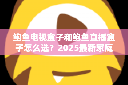 鲍鱼电视盒子和鲍鱼直播盒子怎么选?2025最新家庭影音选购指南与避坑要点 鲍鱼电视盒子和鲍鱼直播盒子怎么选?2025最新家庭影音选购指南与避坑要点