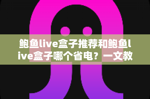 鲍鱼live盒子推荐和鲍鱼live盒子哪个省电？一文教你选到高性价比省电机顶盒