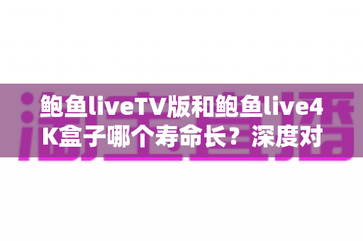 鲍鱼liveTV版和鲍鱼live4K盒子哪个寿命长?深度对比分析与延寿保养全攻略 鲍鱼liveTV版和鲍鱼live4K盒子哪个寿命长?深度对比分析与延寿保养全攻略