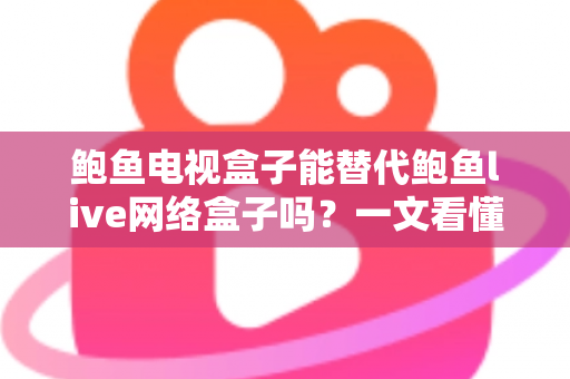 鲍鱼电视盒子能替代鲍鱼live网络盒子吗?一文看懂功能差异与选购指南 鲍鱼电视盒子能替代鲍鱼live网络盒子吗?一文看懂功能差异与选购指南