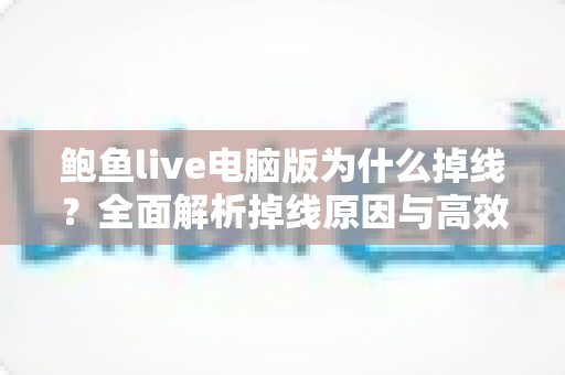 鲍鱼live电脑版为什么掉线？全面解析掉线原因与高效解决方法