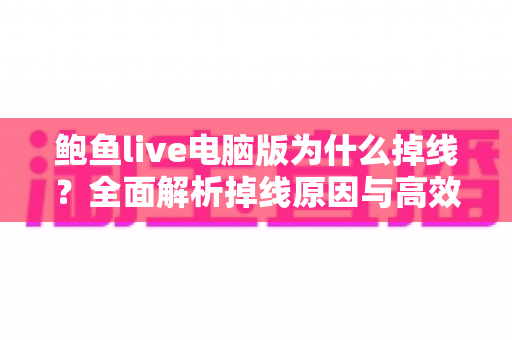 鲍鱼live电脑版为什么掉线？全面解析掉线原因与高效解决方法