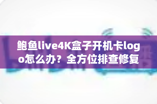 鲍鱼live4K盒子开机卡logo怎么办？全方位排查修复指南，快速恢复观影体验