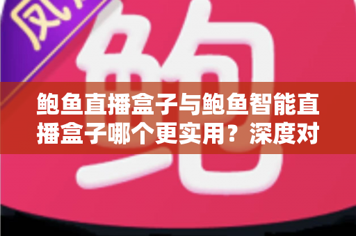鲍鱼直播盒子与鲍鱼智能直播盒子哪个更实用?深度对比帮你选对设备 鲍鱼直播盒子与鲍鱼智能直播盒子哪个更实用?深度对比帮你选对设备