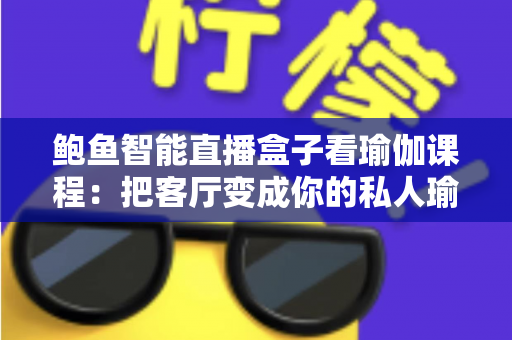 鲍鱼智能直播盒子看瑜伽课程:把客厅变成你的私人瑜伽馆 鲍鱼智能直播盒子看瑜伽课程:把客厅变成你的私人瑜伽馆