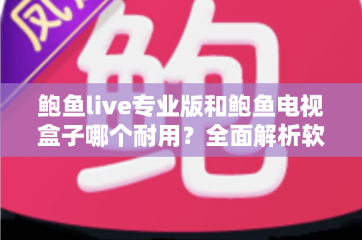 鲍鱼live专业版和鲍鱼电视盒子哪个耐用？全面解析软件与硬件方案的持久力差异