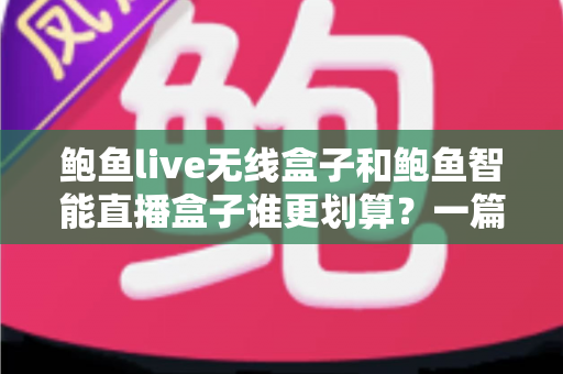 鲍鱼live无线盒子和鲍鱼智能直播盒子谁更划算？一篇文章帮你选对不花冤枉钱