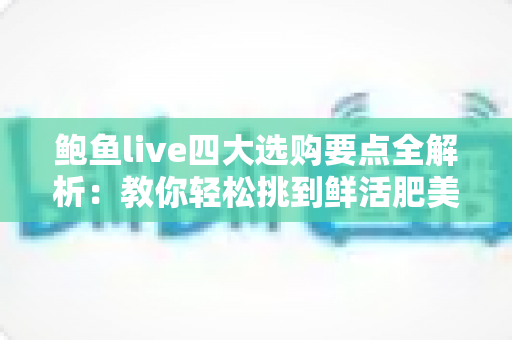 鲍鱼live四大选购要点全解析:教你轻松挑到鲜活肥美的优质鲍鱼 鲍鱼live四大选购要点全解析:教你轻松挑到鲜活肥美的优质鲍鱼