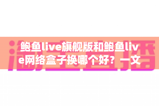 鲍鱼live旗舰版和鲍鱼live网络盒子换哪个好？一文读懂两者差异与最佳选择方案