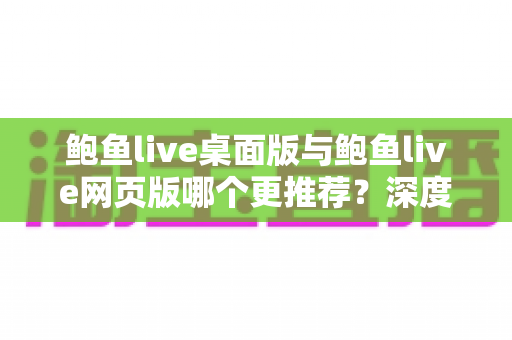 鲍鱼live桌面版与鲍鱼live网页版哪个更推荐？深度对比分析与实用选择指南