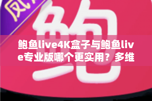 鲍鱼live4K盒子与鲍鱼live专业版哪个更实用？多维度深度对比与选购指南