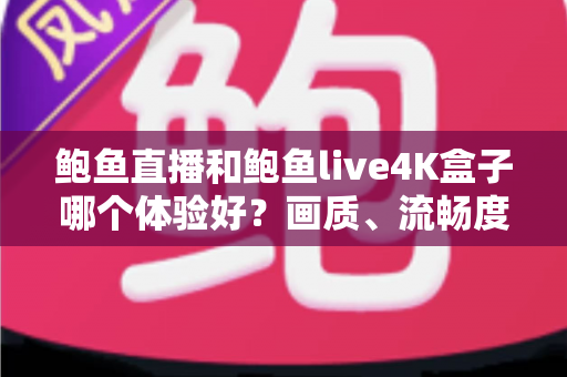 鲍鱼直播和鲍鱼live4K盒子哪个体验好？画质、流畅度与性价比全面深度对比解析