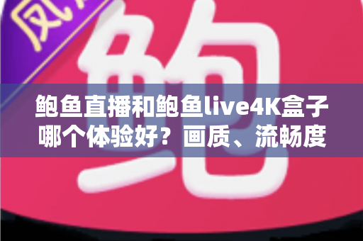 鲍鱼直播和鲍鱼live4K盒子哪个体验好？画质、流畅度与性价比全面深度对比解析