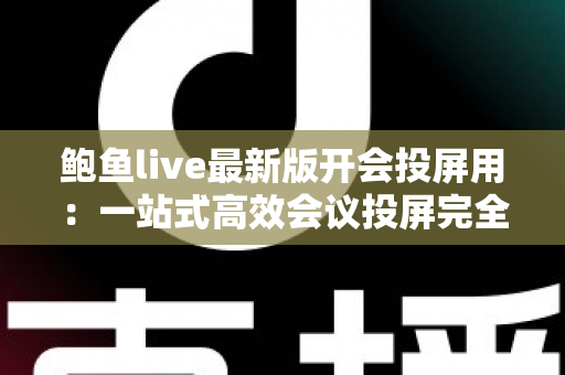 鲍鱼live最新版开会投屏用:一站式高效会议投屏完全指南与实操技巧详解 鲍鱼live最新版开会投屏用:一站式高效会议投屏完全指南与实操技巧详解