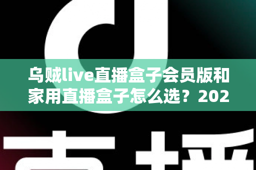 乌贼live直播盒子会员版和家用直播盒子怎么选?2025年最全选购指南与深度对比分析 乌贼live直播盒子会员版和家用直播盒子怎么选?2025年最全选购指南与深度对比分析