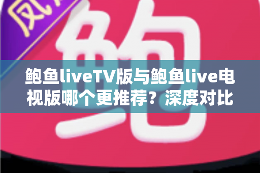 鲍鱼liveTV版与鲍鱼live电视版哪个更推荐？深度对比评测与选购全攻略