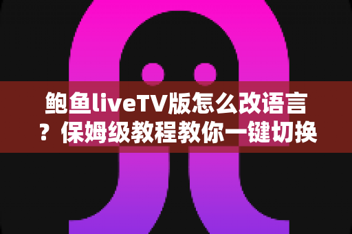 鲍鱼liveTV版怎么改语言？保姆级教程教你一键切换界面语言设置