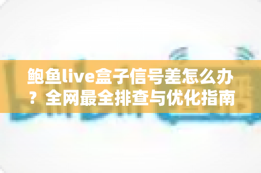 鲍鱼live盒子信号差怎么办？全网最全排查与优化指南，让画面流畅不再卡顿