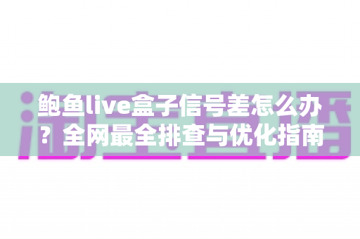 鲍鱼live盒子信号差怎么办？全网最全排查与优化指南，让画面流畅不再卡顿