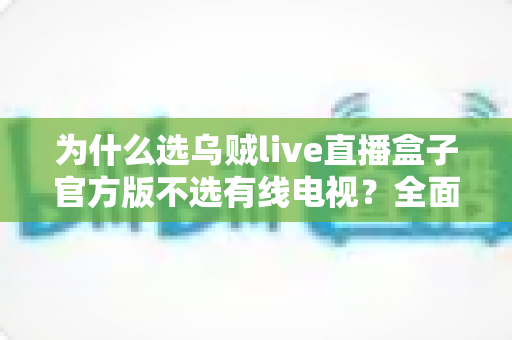 为什么选乌贼live直播盒子官方版不选有线电视？全面解析智能直播盒子的核心优势