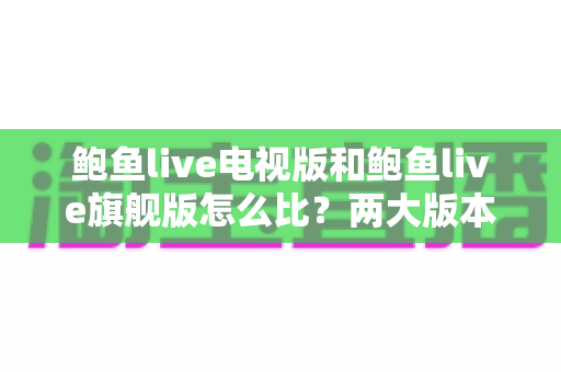 鲍鱼live电视版和鲍鱼live旗舰版怎么比？两大版本全维度深度对比，看完不再纠结选哪版