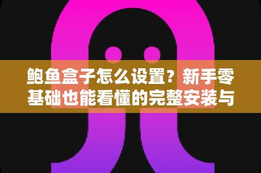 鲍鱼盒子怎么设置?新手零基础也能看懂的完整安装与配置教程 鲍鱼盒子怎么设置?新手零基础也能看懂的完整安装与配置教程