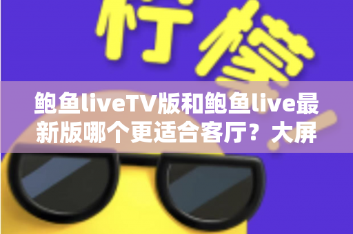 鲍鱼liveTV版和鲍鱼live最新版哪个更适合客厅？大屏观影版本选择全攻略