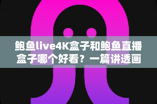 鲍鱼live4K盒子和鲍鱼直播盒子哪个好看？一篇讲透画质、性能与选购门道的深度评测