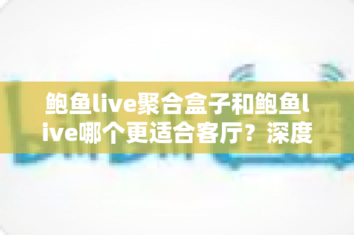 鲍鱼live聚合盒子和鲍鱼live哪个更适合客厅?深度对比帮你选对客厅观影方案 鲍鱼live聚合盒子和鲍鱼live哪个更适合客厅?深度对比帮你选对客厅观影方案