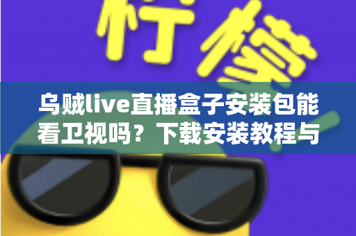 乌贼live直播盒子安装包能看卫视吗?下载安装教程与卫视直播观看全解析 乌贼live直播盒子安装包能看卫视吗?下载安装教程与卫视直播观看全解析