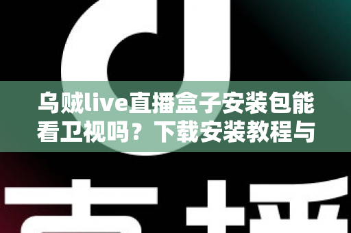 乌贼live直播盒子安装包能看卫视吗?下载安装教程与卫视直播观看全解析 乌贼live直播盒子安装包能看卫视吗?下载安装教程与卫视直播观看全解析