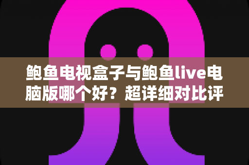 鲍鱼电视盒子与鲍鱼live电脑版哪个好?超详细对比评测与选购指南,看完不再纠结 鲍鱼电视盒子与鲍鱼live电脑版哪个好?超详细对比评测与选购指南,看完不再纠结
