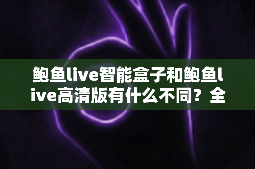 鲍鱼live智能盒子和鲍鱼live高清版有什么不同？全面对比与选购指南
