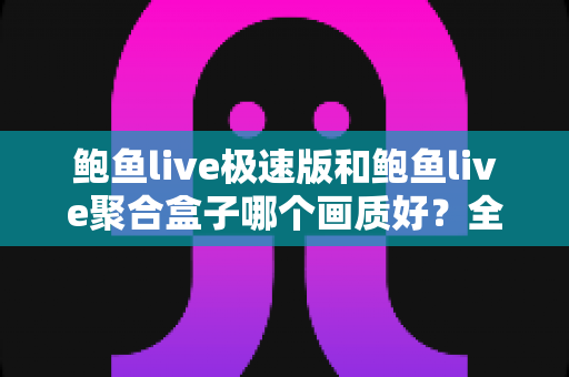 鲍鱼live极速版和鲍鱼live聚合盒子哪个画质好？全面对比解析与选购指南