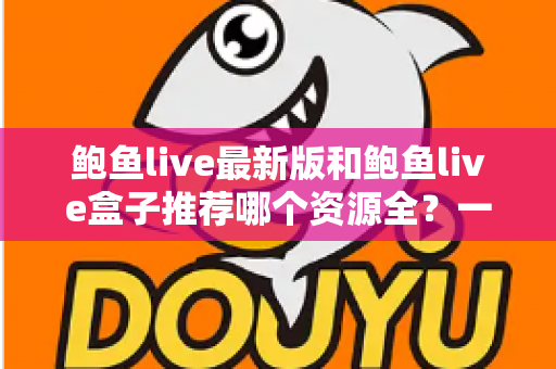 鲍鱼live最新版和鲍鱼live盒子推荐哪个资源全？一篇文章帮你选对版本不踩坑