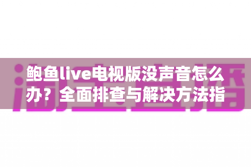 鲍鱼live电视版没声音怎么办?全面排查与解决方法指南 鲍鱼live电视版没声音怎么办?全面排查与解决方法指南