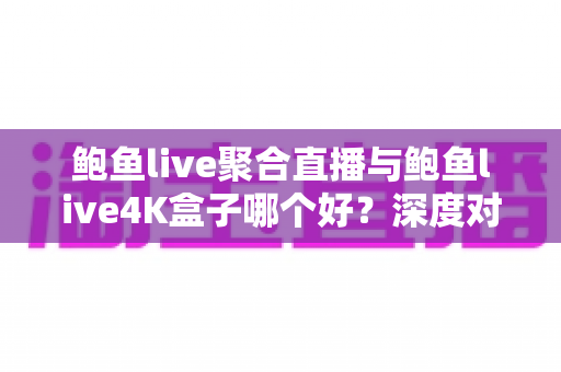鲍鱼live聚合直播与鲍鱼live4K盒子哪个好？深度对比帮你选对不花冤枉钱
