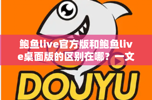 鲍鱼live官方版和鲍鱼live桌面版的区别在哪?一文读懂两大版本的核心差异与选择指南 鲍鱼live官方版和鲍鱼live桌面版的区别在哪?一文读懂两大版本的核心差异与选择指南