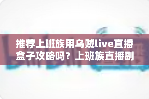 推荐上班族用乌贼live直播盒子攻略吗?上班族直播副业全解析与实用上手指南 推荐上班族用乌贼live直播盒子攻略吗?上班族直播副业全解析与实用上手指南