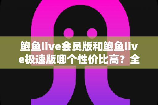 鲍鱼live会员版和鲍鱼live极速版哪个性价比高?全面对比解析助你精准选择 鲍鱼live会员版和鲍鱼live极速版哪个性价比高?全面对比解析助你精准选择