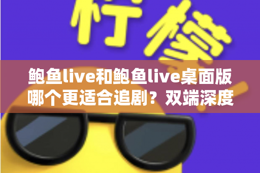 鲍鱼live和鲍鱼live桌面版哪个更适合追剧?双端深度对比,帮你找到最佳追剧体验 鲍鱼live和鲍鱼live桌面版哪个更适合追剧?双端深度对比,帮你找到最佳追剧体验